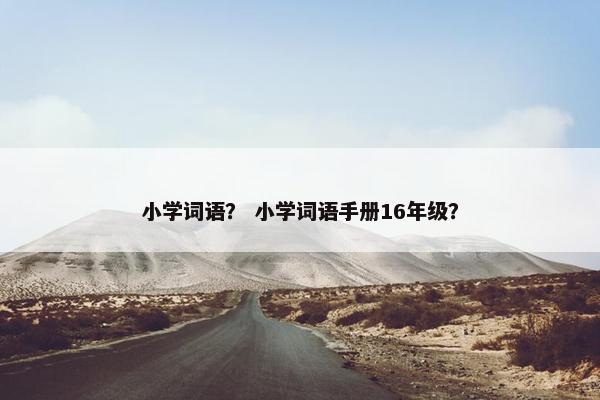 小学词语？ 小学词语手册16年级？