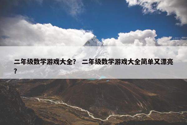 二年级数学游戏大全？ 二年级数学游戏大全简单又漂亮？