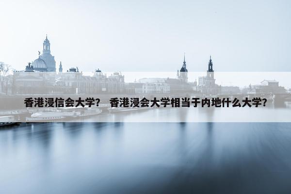 香港浸信会大学？ 香港浸会大学相当于内地什么大学？