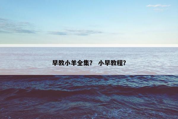 早教小羊全集？ 小早教程？