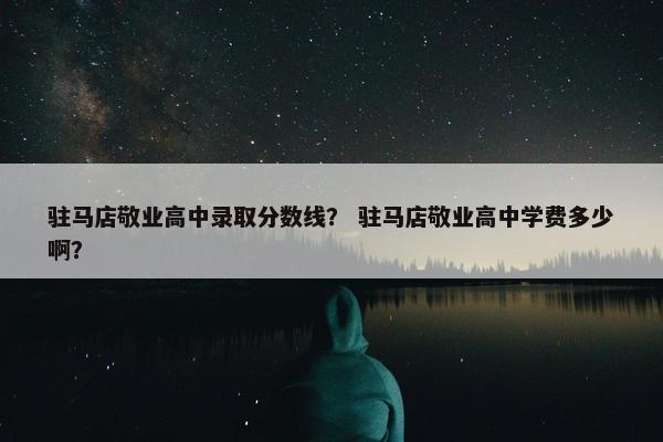 驻马店敬业高中录取分数线？ 驻马店敬业高中学费多少啊？