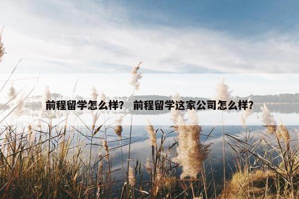前程留学怎么样？ 前程留学这家公司怎么样？