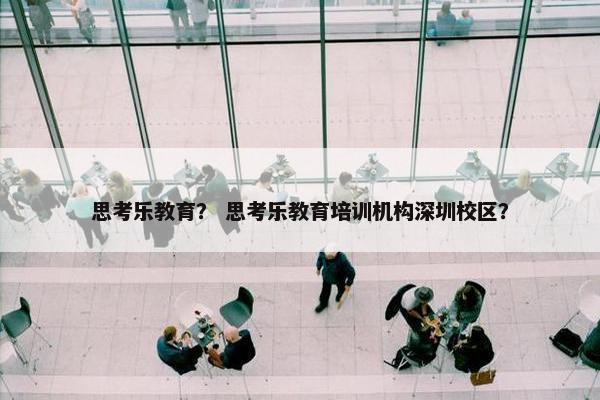 思考乐教育？ 思考乐教育培训机构深圳校区？