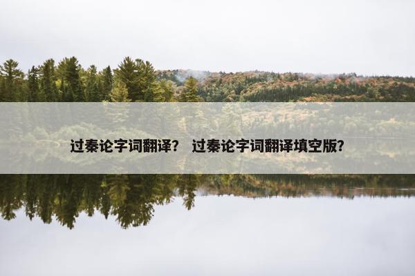 过秦论字词翻译？ 过秦论字词翻译填空版？