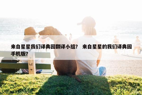 来自星星我们译典园翻译小组？ 来自星星的我们译典园手机版？