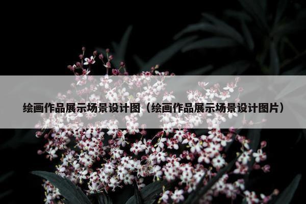 绘画作品展示场景设计图（绘画作品展示场景设计图片）