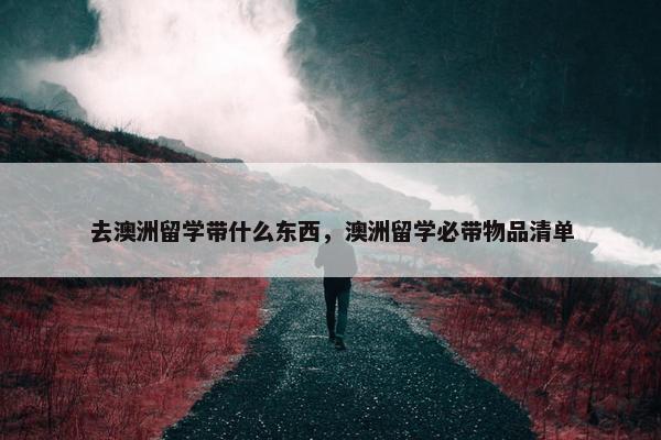 去澳洲留学带什么东西，澳洲留学必带物品清单