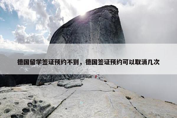 德国留学签证预约不到，德国签证预约可以取消几次