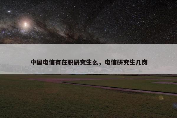 中国电信有在职研究生么，电信研究生几岗