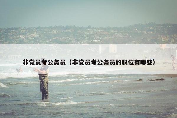 非党员考公务员（非党员考公务员的职位有哪些）