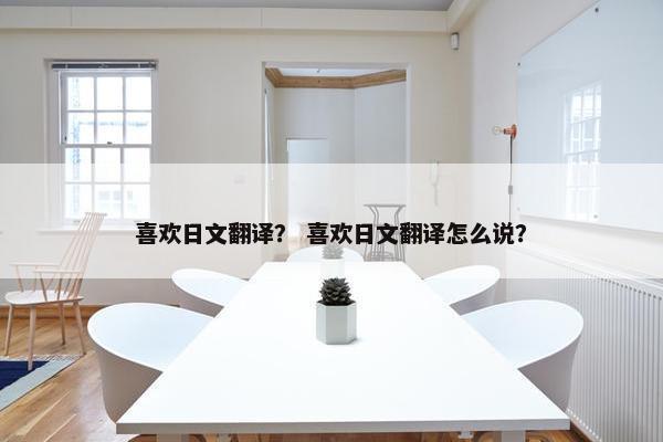 喜欢日文翻译？ 喜欢日文翻译怎么说？