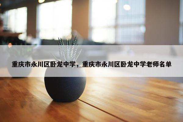 重庆市永川区卧龙中学，重庆市永川区卧龙中学老师名单