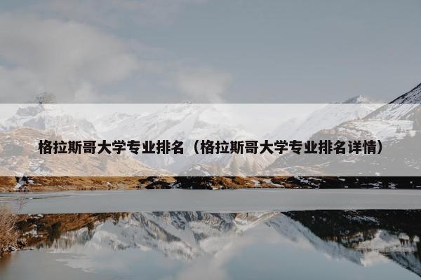 格拉斯哥大学专业排名（格拉斯哥大学专业排名详情）