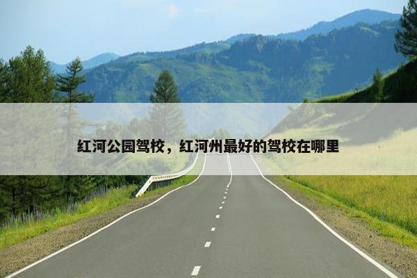 红河公园驾校，红河州最好的驾校在哪里