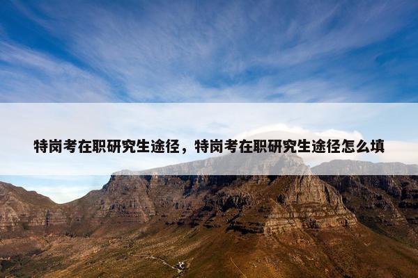 特岗考在职研究生途径，特岗考在职研究生途径怎么填