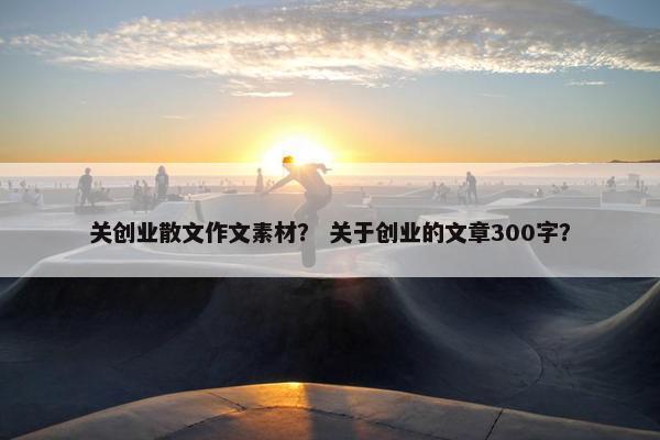 关创业散文作文素材？ 关于创业的文章300字？