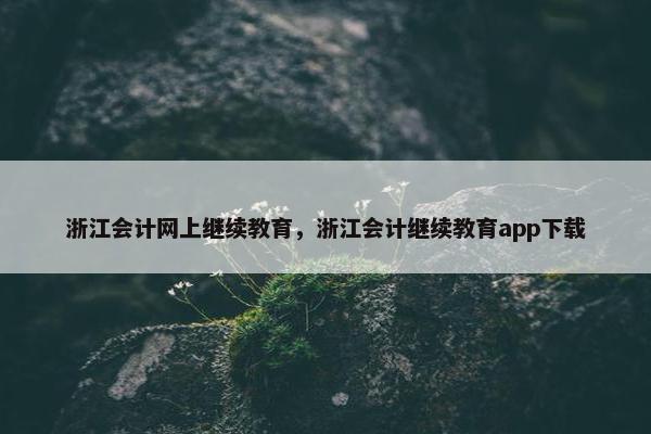 浙江会计网上继续教育，浙江会计继续教育app下载