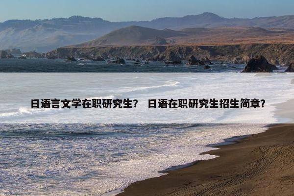 日语言文学在职研究生？ 日语在职研究生招生简章？