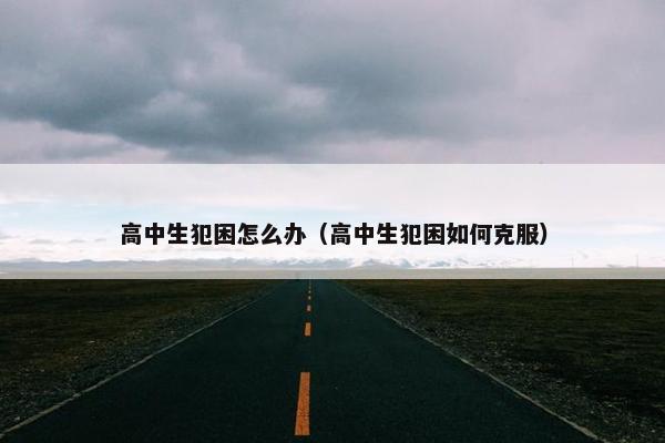 高中生犯困怎么办（高中生犯困如何克服）