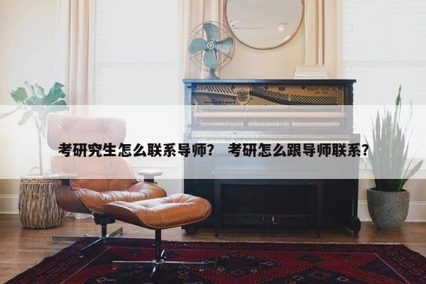 考研究生怎么联系导师？ 考研怎么跟导师联系？