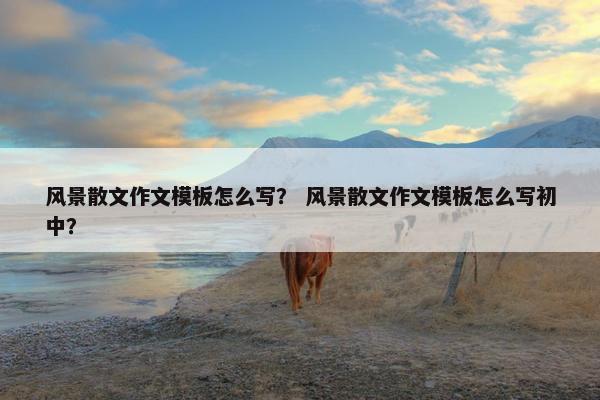 风景散文作文模板怎么写？ 风景散文作文模板怎么写初中？