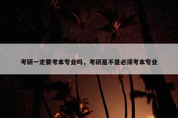 考研一定要考本专业吗，考研是不是必须考本专业