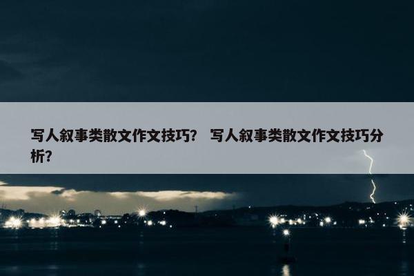 写人叙事类散文作文技巧？ 写人叙事类散文作文技巧分析？
