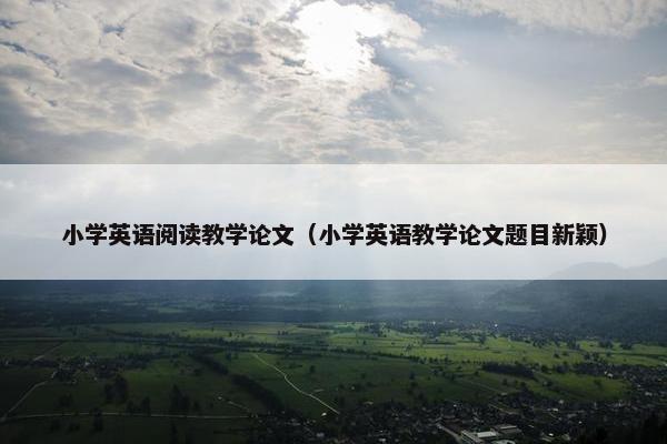 小学英语阅读教学论文（小学英语教学论文题目新颖）
