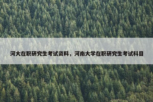 河大在职研究生考试资料，河南大学在职研究生考试科目