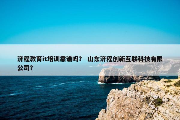 济程教育it培训靠谱吗？ 山东济程创新互联科技有限公司？