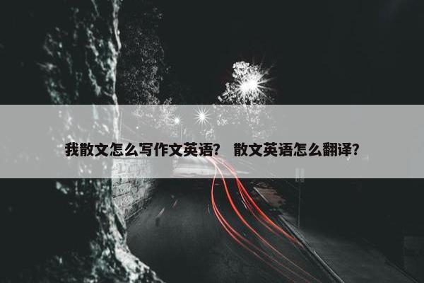 我散文怎么写作文英语？ 散文英语怎么翻译？