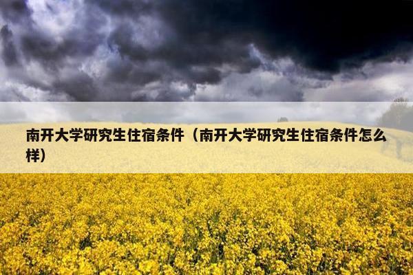 南开大学研究生住宿条件（南开大学研究生住宿条件怎么样）