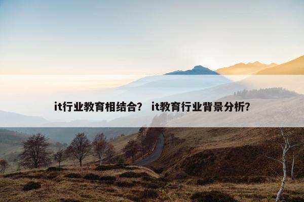 it行业教育相结合？ it教育行业背景分析？