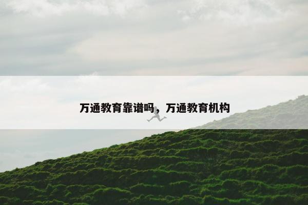 万通教育靠谱吗，万通教育机构