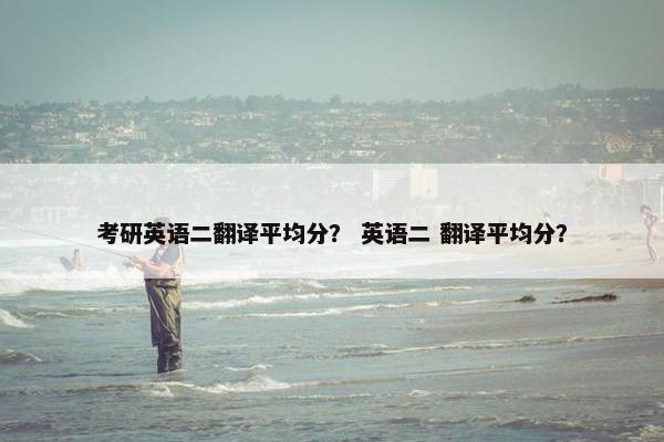 考研英语二翻译平均分？ 英语二 翻译平均分？
