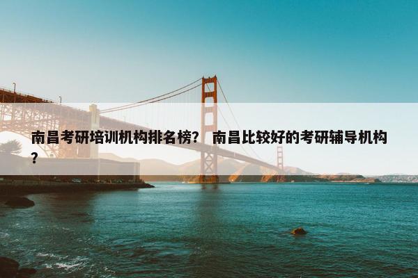 南昌考研培训机构排名榜？ 南昌比较好的考研辅导机构？