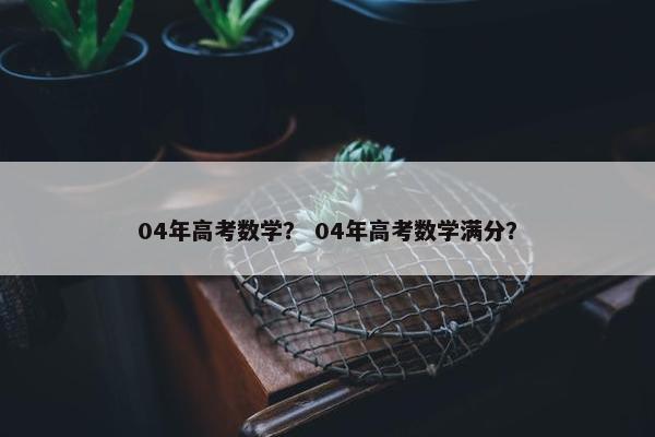 04年高考数学？ 04年高考数学满分？