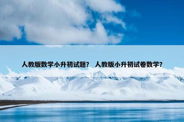 人教版数学小升初试题？ 人教版小升初试卷数学？