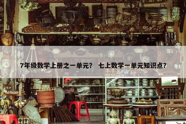 7年级数学上册之一单元？ 七上数学一单元知识点？