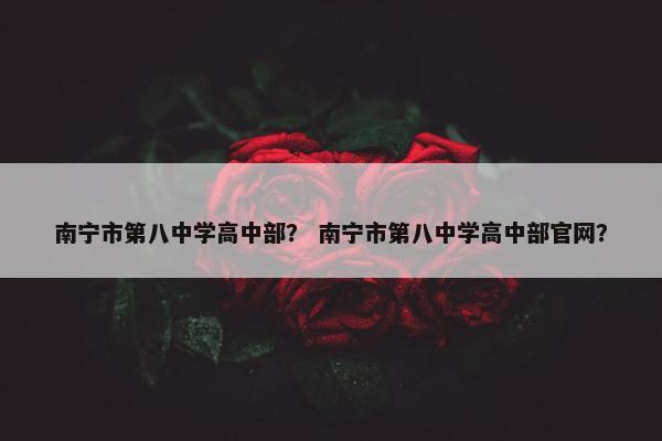 南宁市第八中学高中部？ 南宁市第八中学高中部官网？