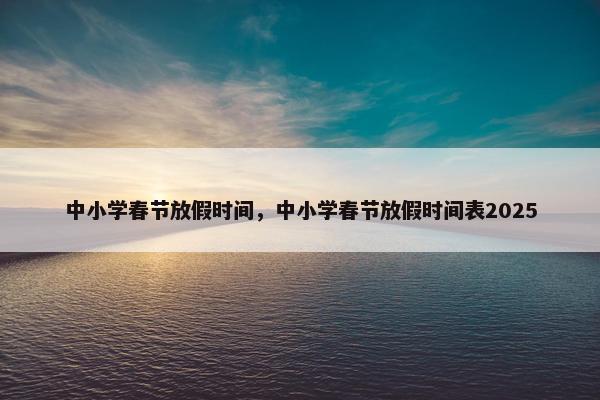 中小学春节放假时间，中小学春节放假时间表2025