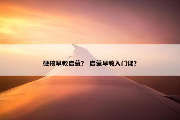 硬核早教启蒙？ 启蒙早教入门课？