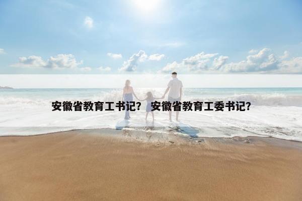 安徽省教育工书记？ 安徽省教育工委书记？