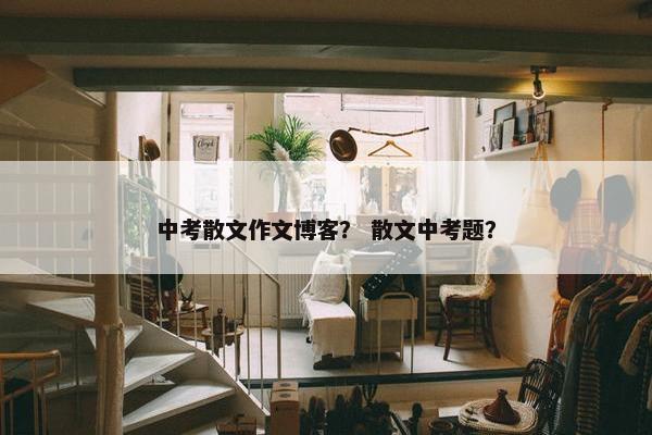 中考散文作文博客？ 散文中考题？