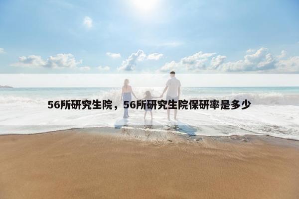 56所研究生院，56所研究生院保研率是多少