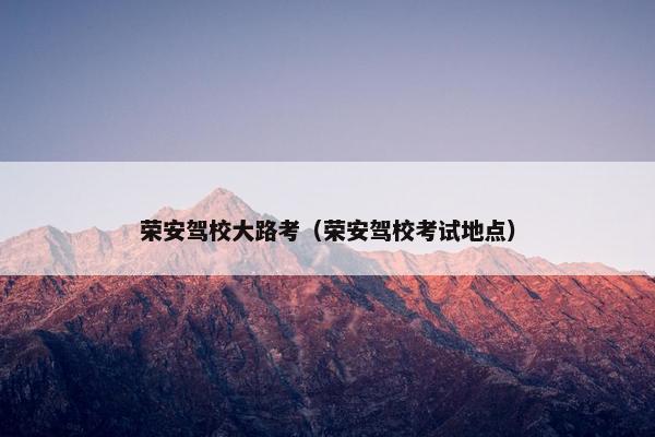 荣安驾校大路考（荣安驾校考试地点）