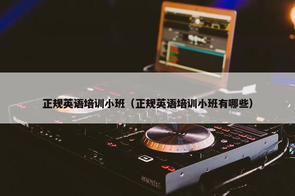 正规英语培训小班（正规英语培训小班有哪些）