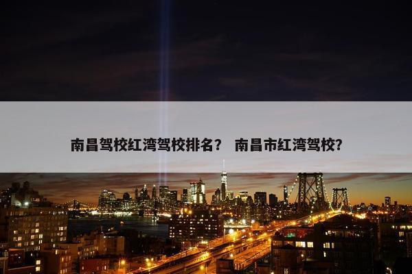 南昌驾校红湾驾校排名？ 南昌市红湾驾校？
