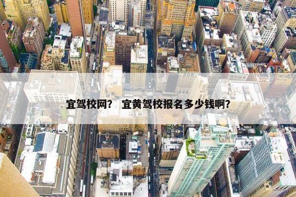 宜驾校网？ 宜黄驾校报名多少钱啊？