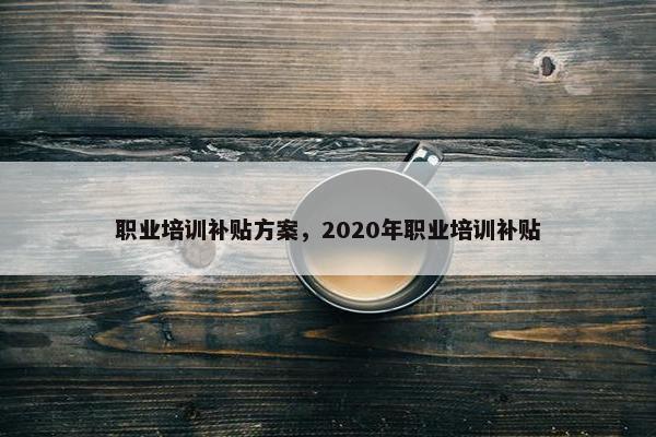 职业培训补贴方案，2020年职业培训补贴